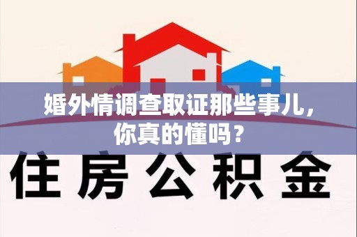 章贡婚外情调查取证那些事儿，你真的懂吗？