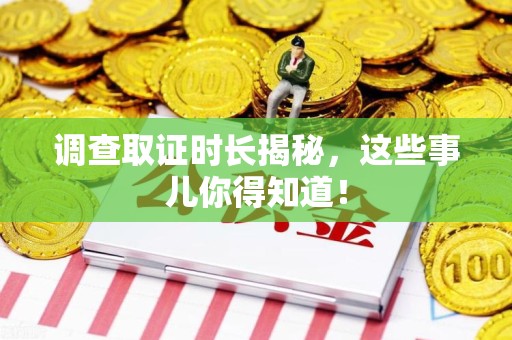 章贡调查取证时长揭秘，这些事儿你得知道！
