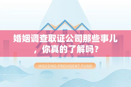 章贡婚姻调查取证公司那些事儿，你真的了解吗？