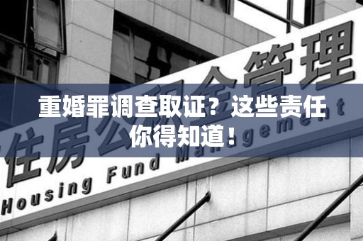 章贡重婚罪调查取证？这些责任你得知道！