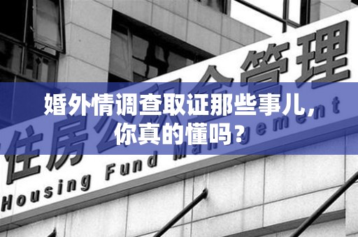 章贡婚外情调查取证那些事儿，你真的懂吗？