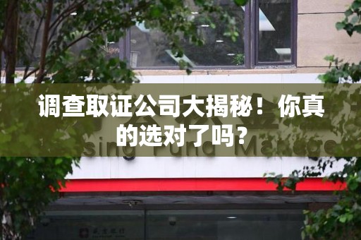 章贡调查取证公司大揭秘！你真的选对了吗？
