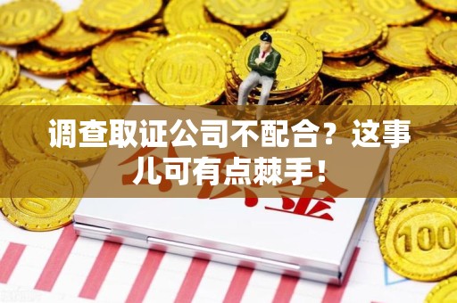 章贡调查取证公司不配合？这事儿可有点棘手！