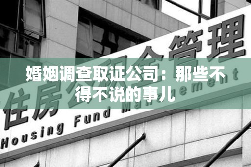 章贡婚姻调查取证公司：那些不得不说的事儿