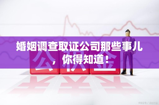 章贡婚姻调查取证公司那些事儿，你得知道！