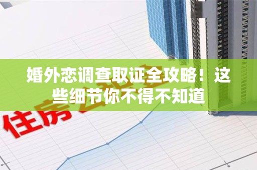 章贡婚外恋调查取证全攻略！这些细节你不得不知道