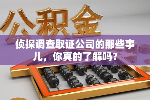 章贡侦探调查取证公司的那些事儿，你真的了解吗？