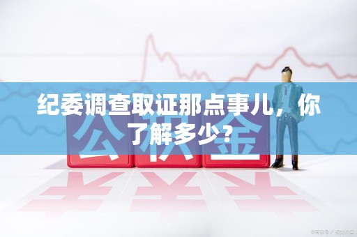 章贡纪委调查取证那点事儿，你了解多少？