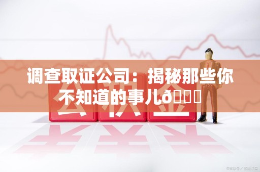 章贡调查取证公司：揭秘那些你不知道的事儿😎