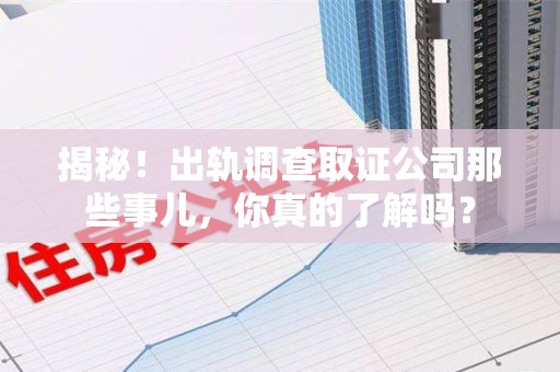 章贡揭秘！出轨调查取证公司那些事儿，你真的了解吗？