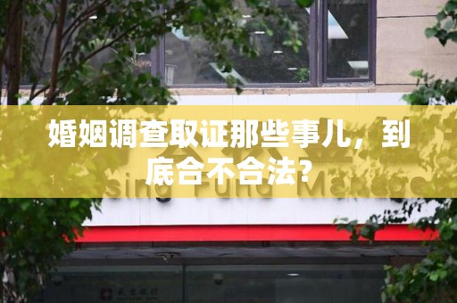 章贡婚姻调查取证那些事儿，到底合不合法？