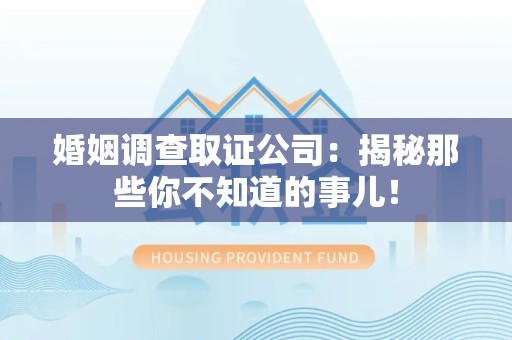 章贡婚姻调查取证公司：揭秘那些你不知道的事儿！