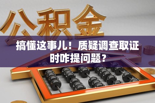 章贡搞懂这事儿!质疑调查取证时咋提问题? 章贡搞懂这事儿!质疑调查取证时咋提问题?