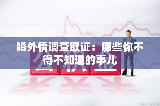 章贡婚外情调查取证：那些你不得不知道的事儿