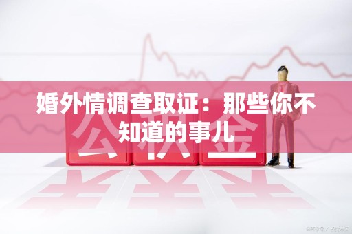 章贡婚外情调查取证：那些你不知道的事儿