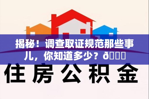 章贡揭秘！调查取证规范那些事儿，你知道多少？😎