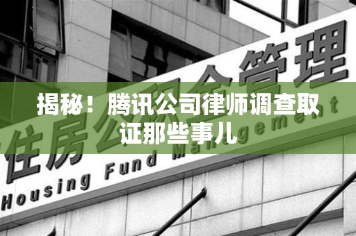 章贡揭秘!腾讯公司律师调查取证那些事儿 章贡揭秘!腾讯公司律师调查取证那些事儿