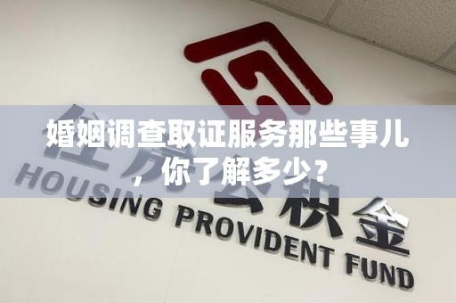 章贡婚姻调查取证服务那些事儿，你了解多少？