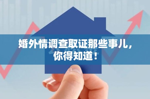 章贡婚外情调查取证那些事儿，你得知道！