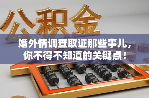 章贡婚外情调查取证那些事儿，你不得不知道的关键点！