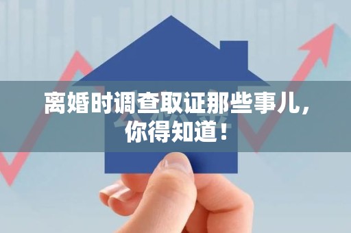 章贡离婚时调查取证那些事儿，你得知道！