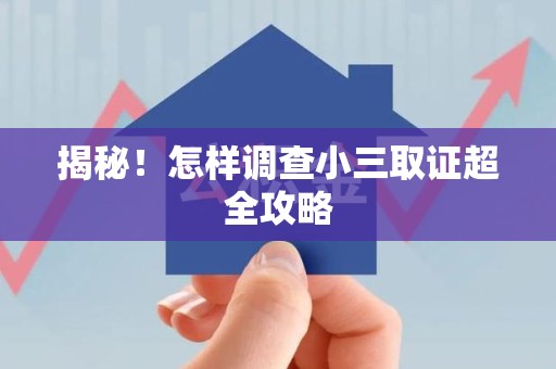 章贡揭秘！怎样调查小三取证超全攻略