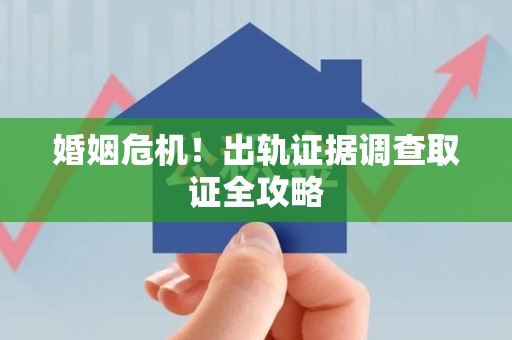 章贡婚姻危机！出轨证据调查取证全攻略