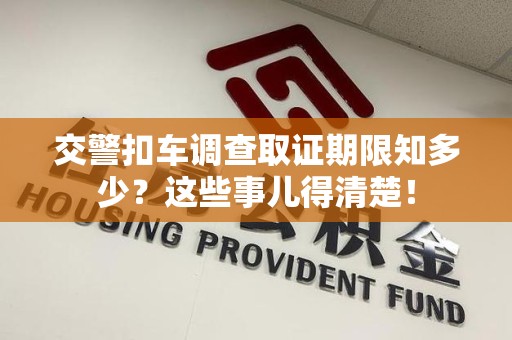 章贡交警扣车调查取证期限知多少？这些事儿得清楚！