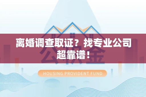 章贡离婚调查取证？找专业公司超靠谱！