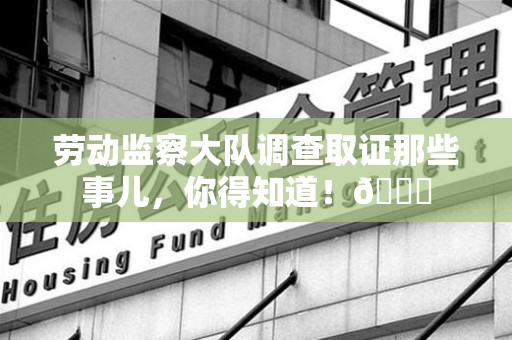章贡劳动监察大队调查取证那些事儿，你得知道！😎