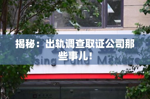 章贡揭秘：出轨调查取证公司那些事儿！