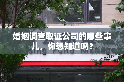 章贡婚姻调查取证公司的那些事儿，你想知道吗？
