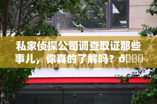 章贡私家侦探公司调查取证那些事儿，你真的了解吗？😎
