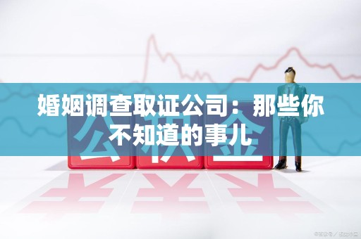 章贡婚姻调查取证公司：那些你不知道的事儿