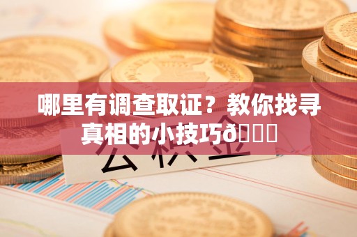 章贡哪里有调查取证？教你找寻真相的小技巧😎