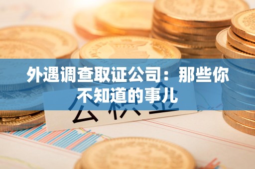章贡外遇调查取证公司：那些你不知道的事儿