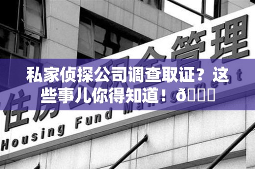 章贡私家侦探公司调查取证？这些事儿你得知道！😎