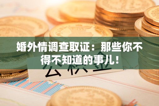 章贡婚外情调查取证：那些你不得不知道的事儿！