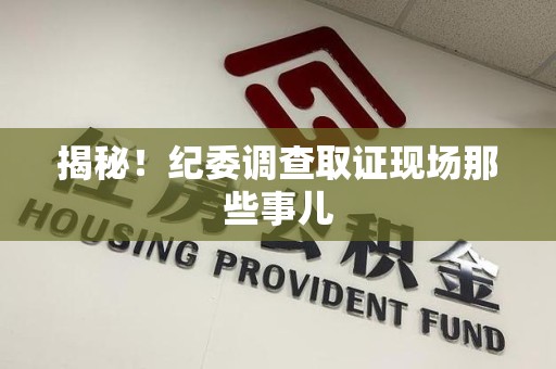 章贡揭秘！纪委调查取证现场那些事儿