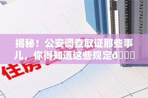 章贡揭秘！公安调查取证那些事儿，你得知道这些规定😎