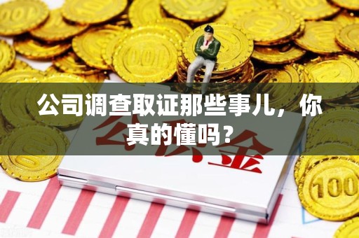 章贡公司调查取证那些事儿，你真的懂吗？
