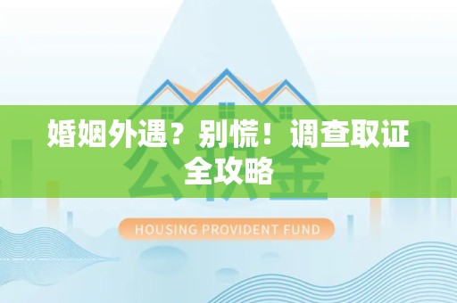 章贡婚姻外遇？别慌！调查取证全攻略