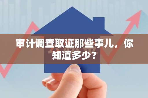 章贡审计调查取证那些事儿，你知道多少？
