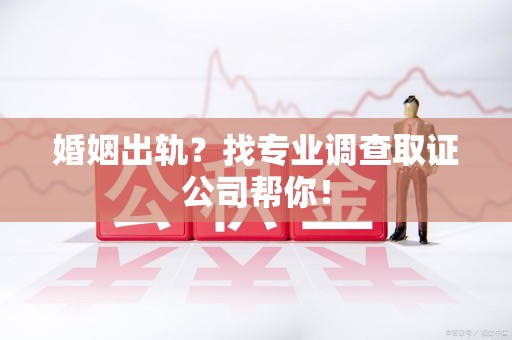 章贡婚姻出轨？找专业调查取证公司帮你！
