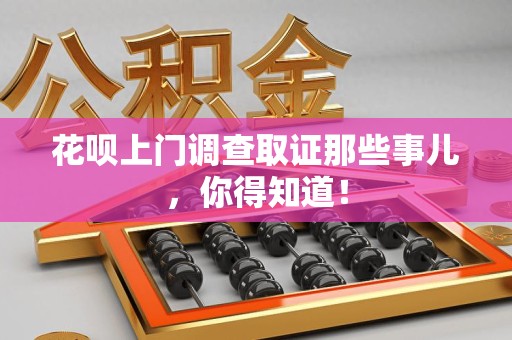 章贡花呗上门调查取证那些事儿,你得知道! 章贡花呗上门调查取证那些事儿,你得知道!