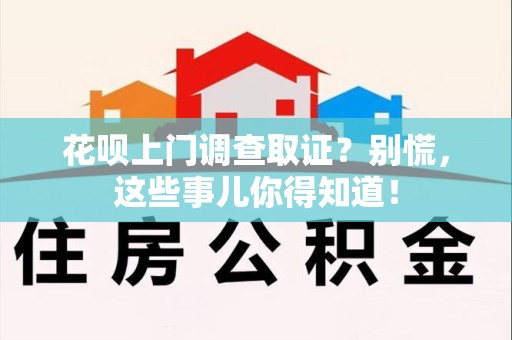 章贡花呗上门调查取证？别慌，这些事儿你得知道！