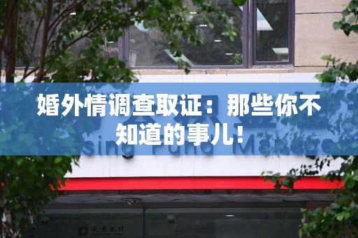 章贡婚外情调查取证：那些你不知道的事儿！