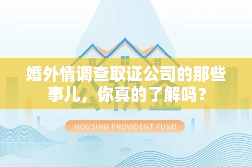 章贡婚外情调查取证公司的那些事儿，你真的了解吗？