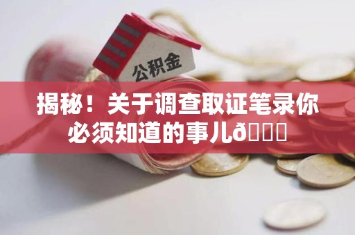 章贡揭秘！关于调查取证笔录你必须知道的事儿😎