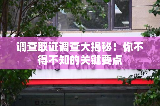 章贡调查取证调查大揭秘！你不得不知的关键要点